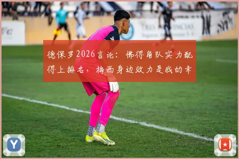 德保罗2026言论:佛得角队实力配得上排名,梅西身边效力是我的幸运,深度解读球员心态与团队价值