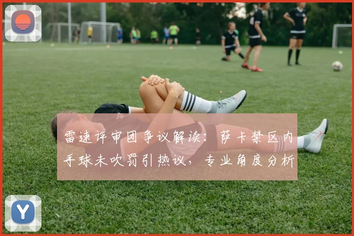雷速评审团争议解读：萨卡禁区内手球未吹罚引热议，专业角度分析2026年英超判罚规则