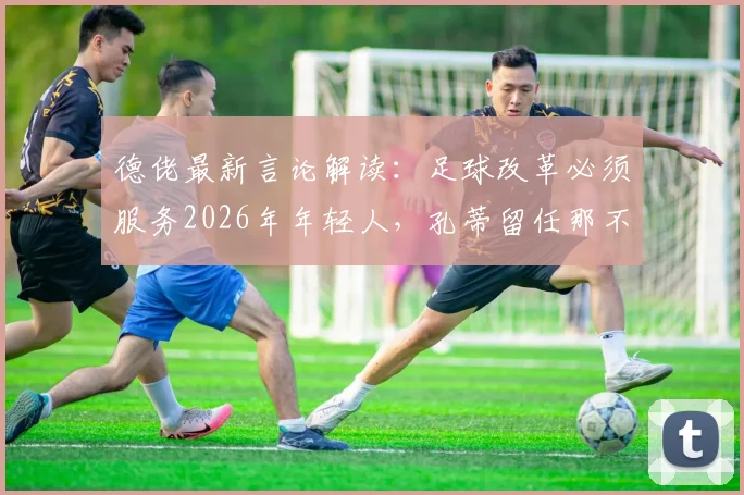 德佬最新言论解读：足球改革必须服务2026年年轻人，孔蒂留任那不勒斯前景深度分析
