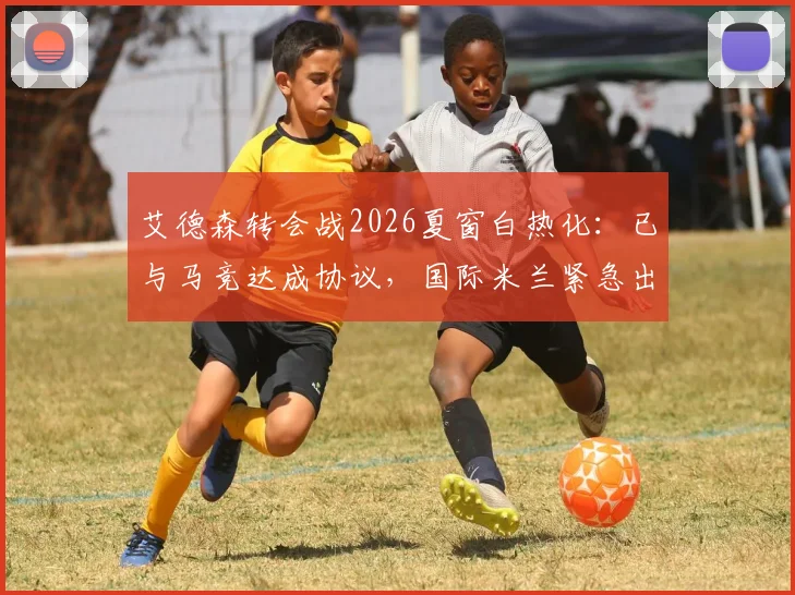 艾德森转会战2026夏窗白热化:已与马竞达成协议,国际米兰紧急出手尝试截胡