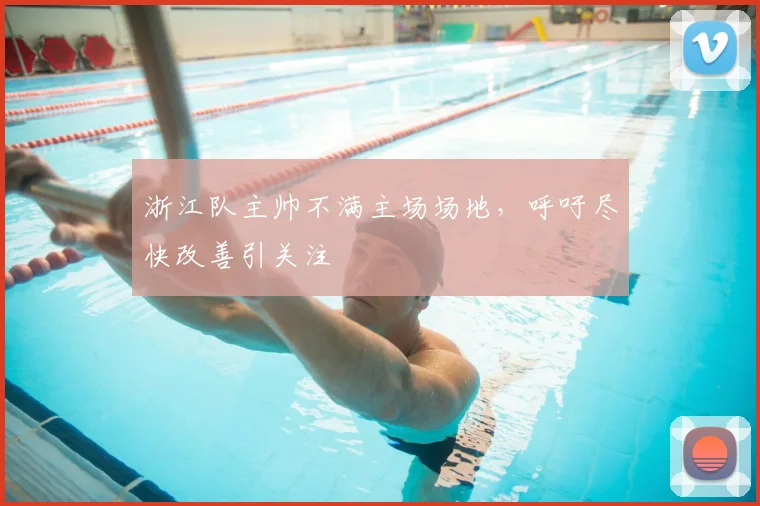 浙江队主帅不满主场场地，呼吁尽快改善引关注