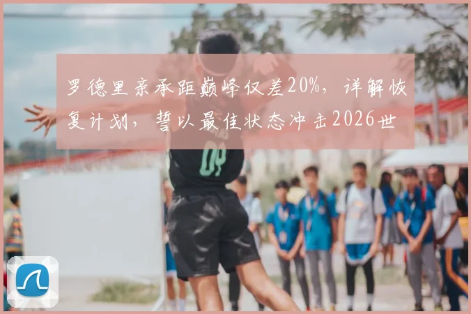 罗德里亲承距巅峰仅差20%，详解恢复计划，誓以最佳状态冲击2026世界杯