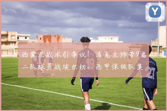 西蒙尼战术引争议！马竞主帅带9名二队球员战埃尔切，西甲保级队集体表达不满