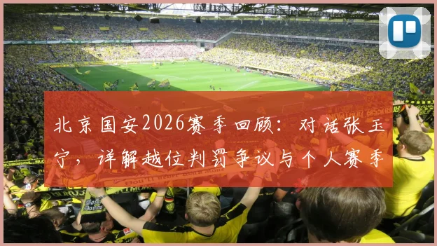 北京国安2026赛季回顾:对话张玉宁,详解越位判罚争议与个人赛季心路历程