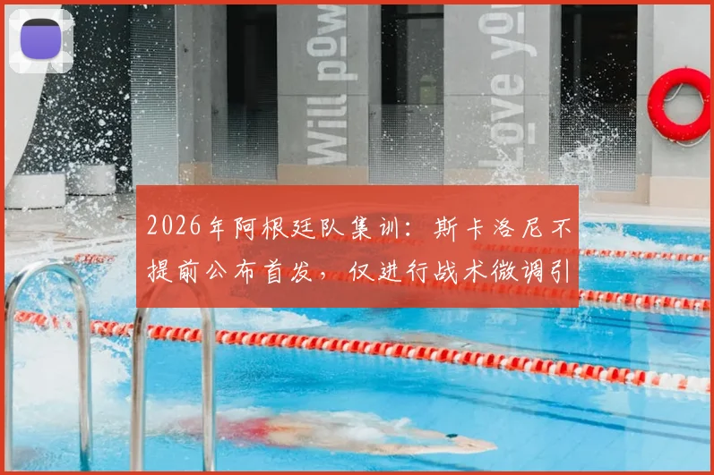 2026年阿根廷队集训:斯卡洛尼不提前公布首发,仅进行战术微调引关注