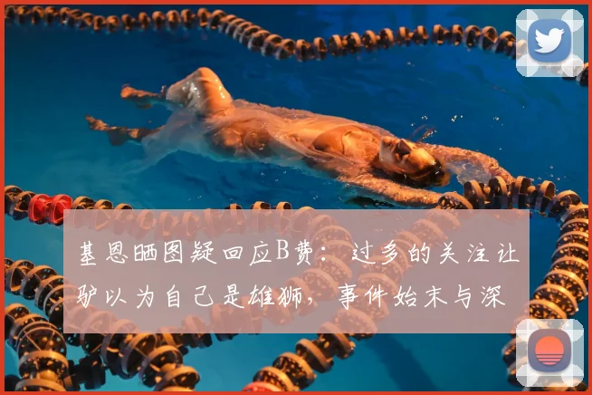 基恩晒图疑回应B费：过多的关注让驴以为自己是雄狮，事件始末与深层解读