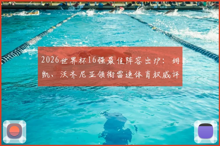 2026世界杯16强最佳阵容出炉:姆凯、沃齐尼亚领衔雷速体育权威评选,附球员数据深度解读与评选规则揭秘