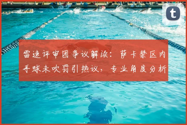 雷速评审团争议解读：萨卡禁区内手球未吹罚引热议，专业角度分析2026年英超判罚规则