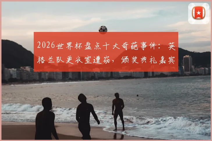 2026世界杯盘点十大奇葩事件：英格兰队更衣室遭窃，颁奖典礼嘉宾赖台成经典