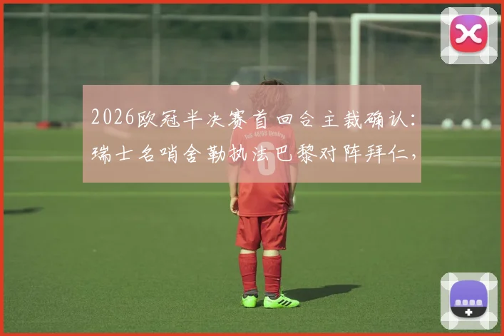 2026欧冠半决赛首回合主裁确认：瑞士名哨舍勒执法巴黎对阵拜仁，过往执法数据全解析