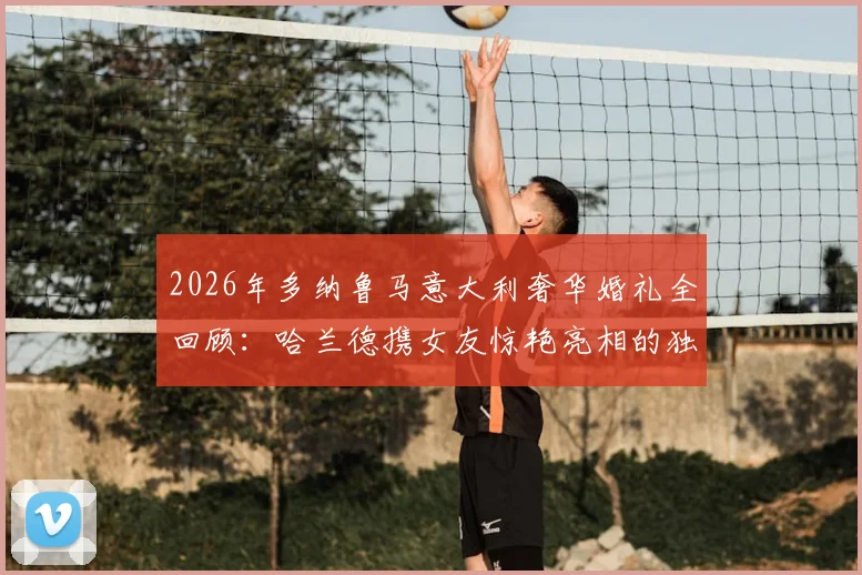 2026年多纳鲁马意大利奢华婚礼全回顾：哈兰德携女友惊艳亮相的独家现场细节