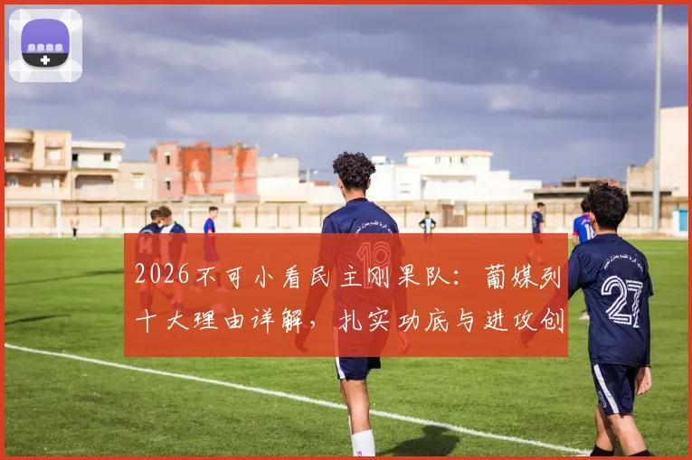 2026不可小看民主刚果队：葡媒列十大理由详解，扎实功底与进攻创造力成核心优势