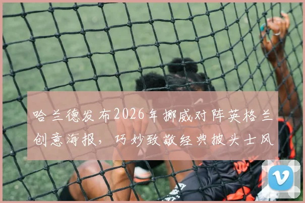 哈兰德发布2026年挪威对阵英格兰创意海报，巧妙致敬经典披头士风格引热议