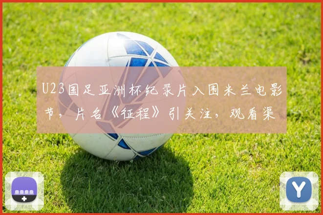 U23国足亚洲杯纪录片入围米兰电影节，片名《征程》引关注，观看渠道与幕后故事全解析