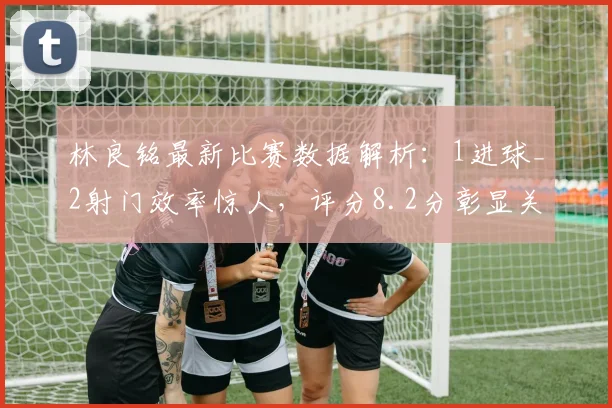 林良铭最新比赛数据解析：1进球_2射门效率惊人，评分8.2分彰显关键作用
