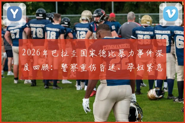 2026年巴拉圭国家德比暴力事件深度回顾：警察重伤昏迷、孕妇紧急送医，视频揭露南美足球骚乱失控瞬间