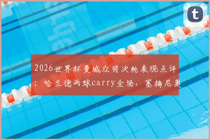 2026世界杯曼城众将次轮表现点评：哈兰德两球carry全场，塞梅尼奥状态低迷原因何在？