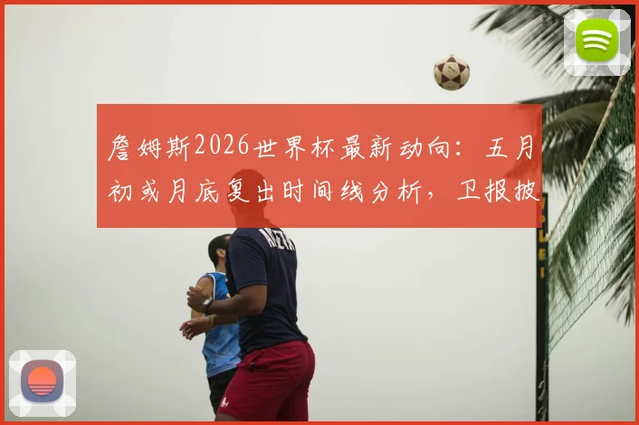 詹姆斯2026世界杯最新动向：五月初或月底复出时间线分析，卫报披露其参赛可能性详解