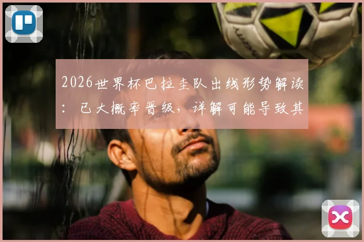 2026世界杯巴拉圭队出线形势解读：已大概率晋级，详解可能导致其出局的极端条件