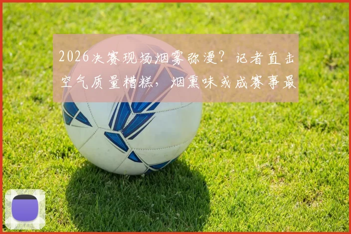 2026决赛现场烟雾弥漫？记者直击空气质量糟糕，烟熏味或成赛事最大变数