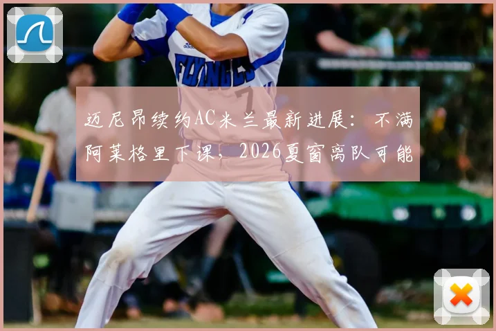迈尼昂续约AC米兰最新进展:不满阿莱格里下课,2026夏窗离队可能性骤增,球迷热议