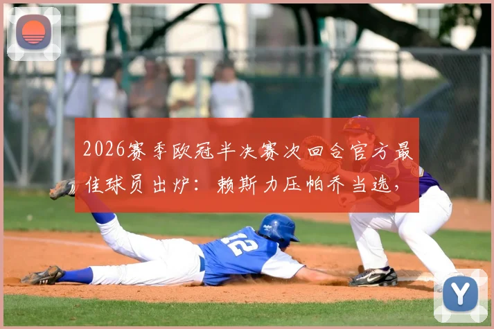2026赛季欧冠半决赛次回合官方最佳球员出炉：赖斯力压帕乔当选，关键数据全解析
