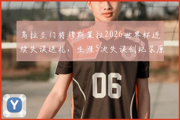 乌拉圭门将穆斯莱拉2026世界杯连续失误送礼，生涯5次失误创纪录原因分析与状态解读