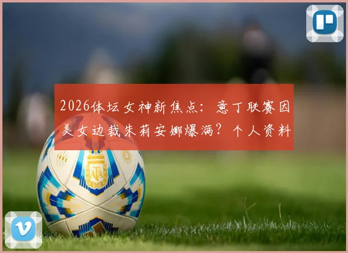 2026体坛女神新焦点：意丁联赛因美女边裁朱莉安娜爆满？个人资料与走红照片全解析