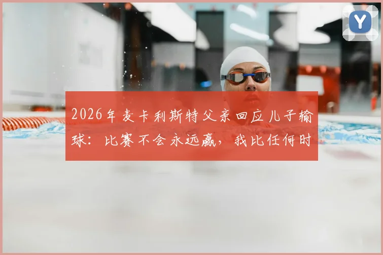 2026年麦卡利斯特父亲回应儿子输球：比赛不会永远赢，我比任何时候都更以你为傲