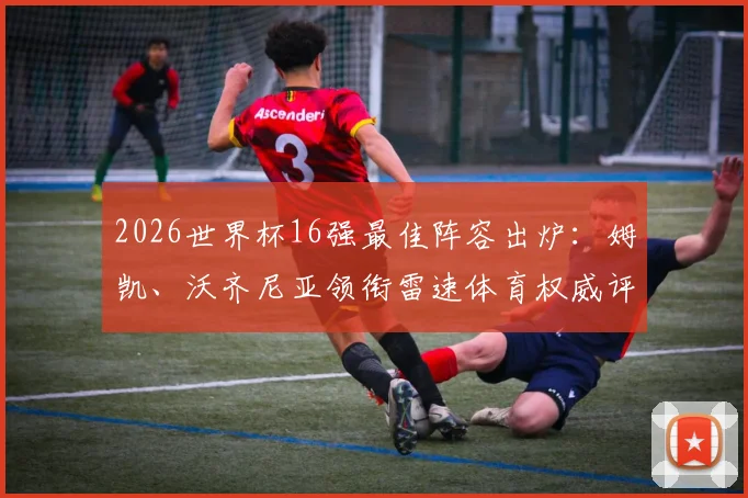 2026世界杯16强最佳阵容出炉:姆凯、沃齐尼亚领衔雷速体育权威评选,附球员数据深度解读与评选规则揭秘