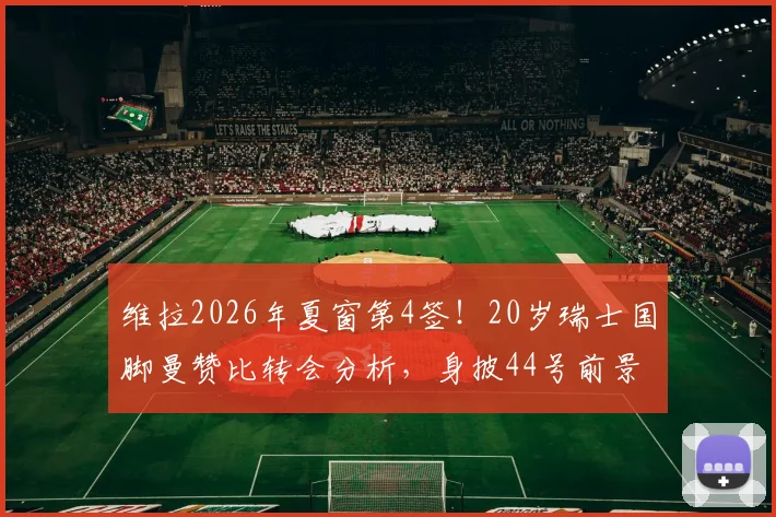 维拉2026年夏窗第4签！20岁瑞士国脚曼赞比转会分析，身披44号前景解读