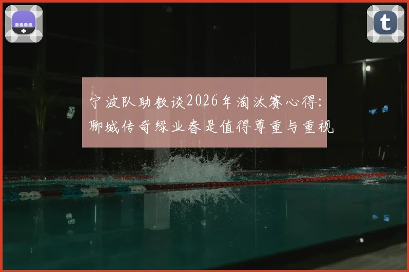 宁波队助教谈2026年淘汰赛心得：聊城传奇绿业春是值得尊重与重视的对手