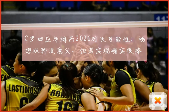 C罗回应与梅西2026对决可能性：畅想双骄没意义，但若实现确实很棒