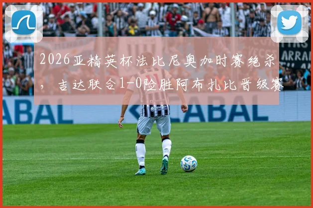 2026亚精英杯法比尼奥加时赛绝杀，吉达联合1-0险胜阿布扎比晋级赛点复盘