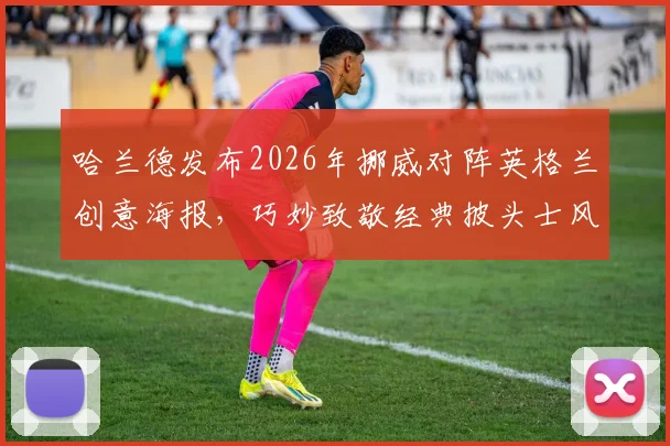 哈兰德发布2026年挪威对阵英格兰创意海报，巧妙致敬经典披头士风格引热议
