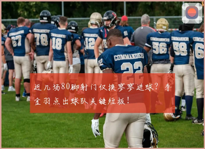 近几场80脚射门仅换寥寥进球?李金羽点出球队关键短板!