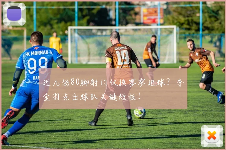 近几场80脚射门仅换寥寥进球？李金羽点出球队关键短板！