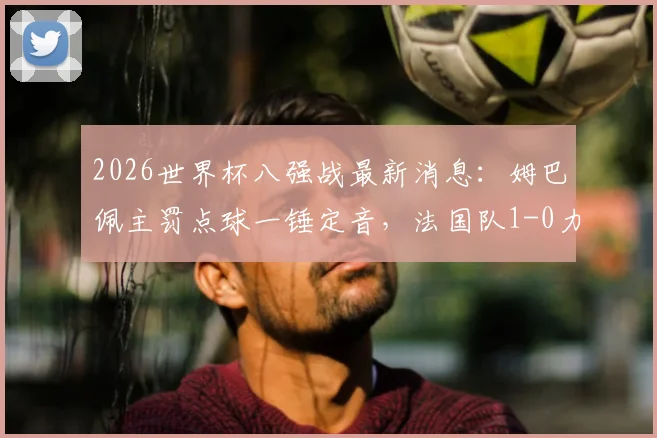 2026世界杯八强战最新消息：姆巴佩主罚点球一锤定音，法国队1-0力克巴拉圭挺进四强