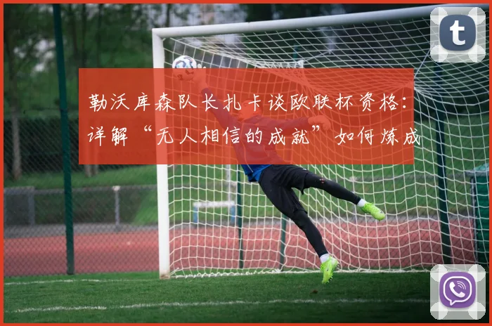 勒沃库森队长扎卡谈欧联杯资格：详解“无人相信的成就”如何炼成，附2026赛季展望