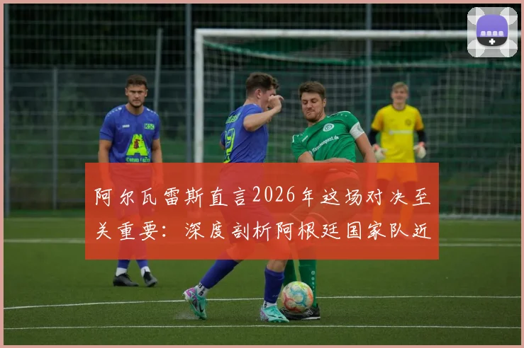 阿尔瓦雷斯直言2026年这场对决至关重要：深度剖析阿根廷国家队近年关键战役，球迷热议焦点何在