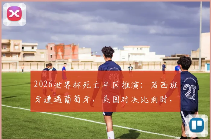 2026世界杯死亡半区推演：若西班牙遭遇葡萄牙，美国对决比利时，谁将突围？