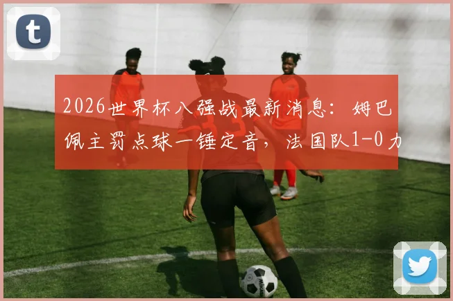 2026世界杯八强战最新消息：姆巴佩主罚点球一锤定音，法国队1-0力克巴拉圭挺进四强