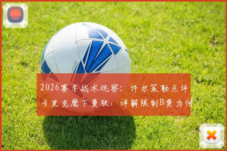 2026赛季战术观察：许尔策勒点评卡里克麾下曼联，详解限制B费为何成制胜关键