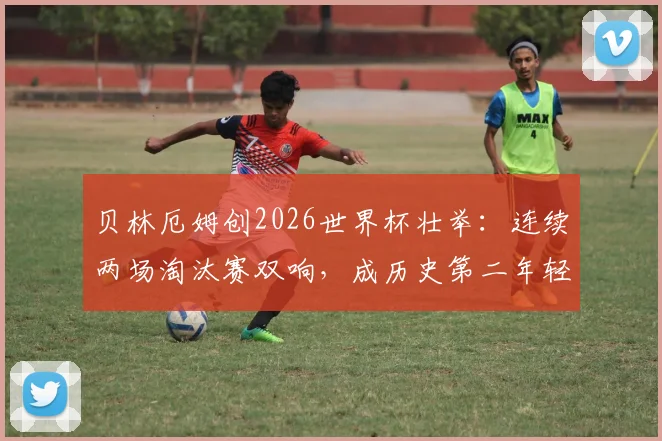 贝林厄姆创2026世界杯壮举：连续两场淘汰赛双响，成历史第二年轻仅次球王贝利