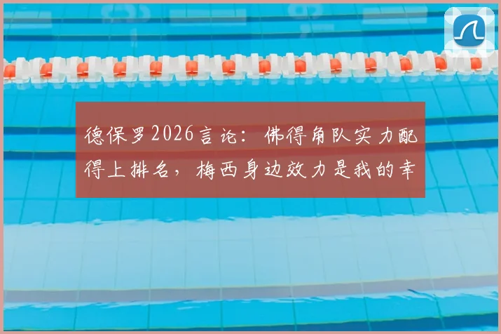 德保罗2026言论：佛得角队实力配得上排名，梅西身边效力是我的幸运，深度解读球员心态与团队价值