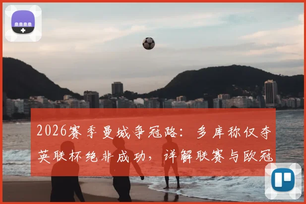 2026赛季曼城争冠路:多库称仅夺英联杯绝非成功,详解联赛与欧冠关键战局