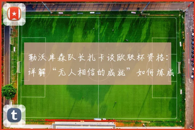 勒沃库森队长扎卡谈欧联杯资格：详解“无人相信的成就”如何炼成，附2026赛季展望