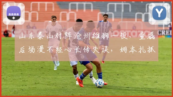 山东泰山对阵沧州雄狮一役，童磊后场漫不经心长传失误，姆本扎抓住机会轰入惊天世界波，2026赛季半场即梅开二度！