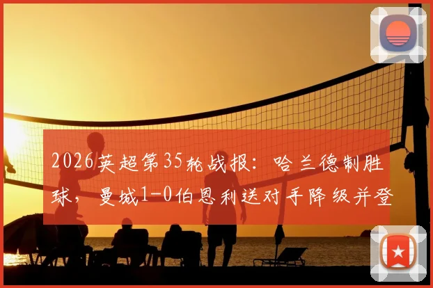 2026英超第35轮战报:哈兰德制胜球,曼城1-0伯恩利送对手降级并登顶积分榜,附全场集锦与赛后分析