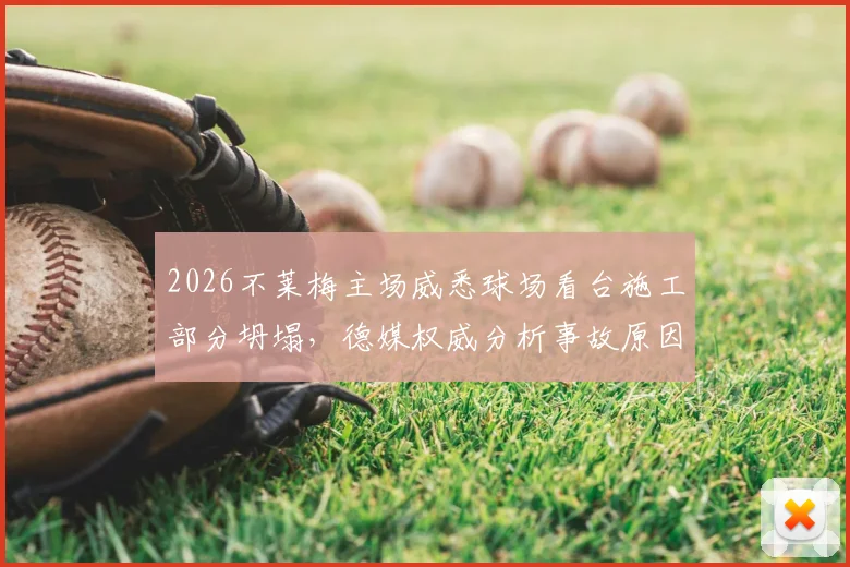 2026不莱梅主场威悉球场看台施工部分坍塌,德媒权威分析事故原因、维修进度及对新赛季德甲影响